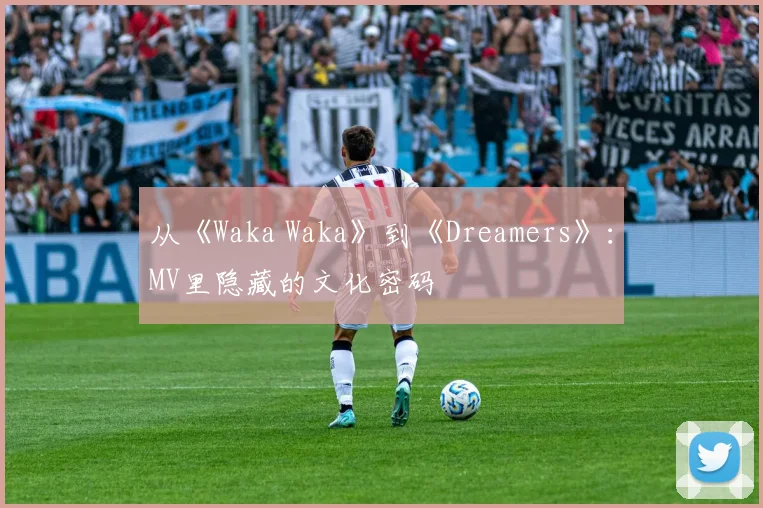 从《Waka Waka》到《Dreamers》：MV里隐藏的文化密码