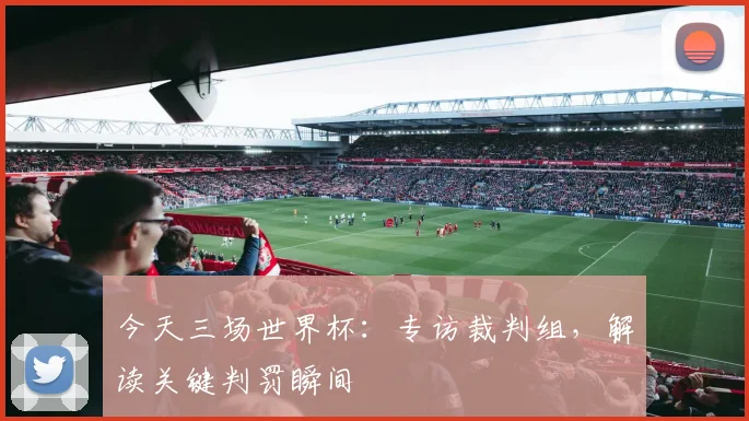 今天三场世界杯：专访裁判组，解读关键判罚瞬间