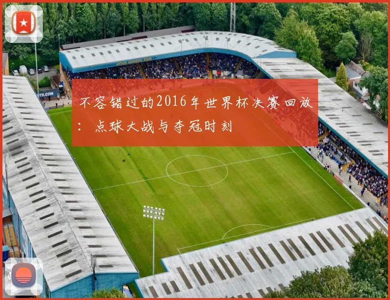 不容错过的2016年世界杯决赛回放：点球大战与夺冠时刻