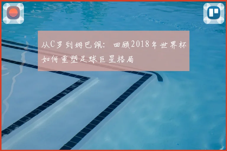 从C罗到姆巴佩：回顾2018年世界杯如何重塑足球巨星格局