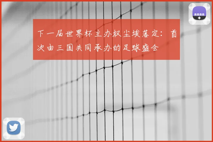 下一届世界杯主办权尘埃落定：首次由三国共同承办的足球盛会
