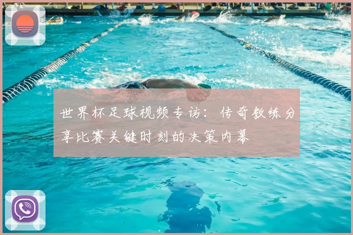世界杯足球视频专访:传奇教练分享比赛关键时刻的决策内幕