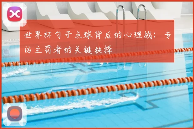 世界杯勺子点球背后的心理战：专访主罚者的关键抉择