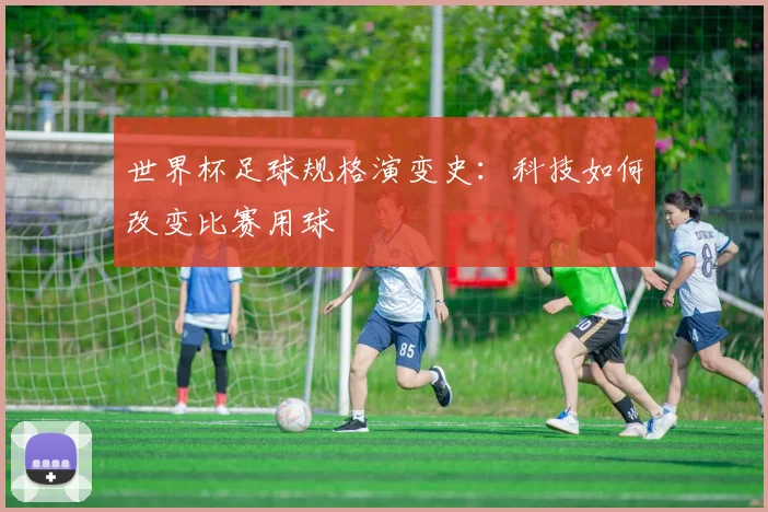 世界杯足球规格演变史：科技如何改变比赛用球