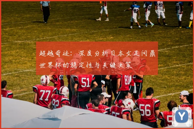 超越奇迹：深度分析日本女足问鼎世界杯的稳定性与关键决策