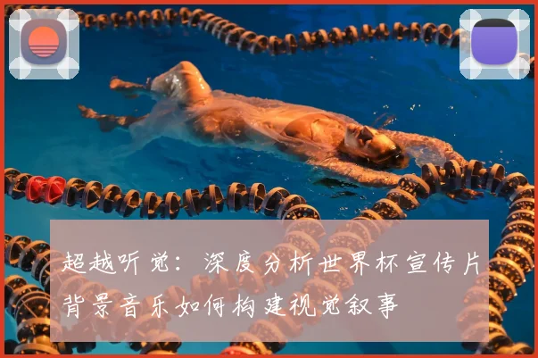 超越听觉：深度分析世界杯宣传片背景音乐如何构建视觉叙事