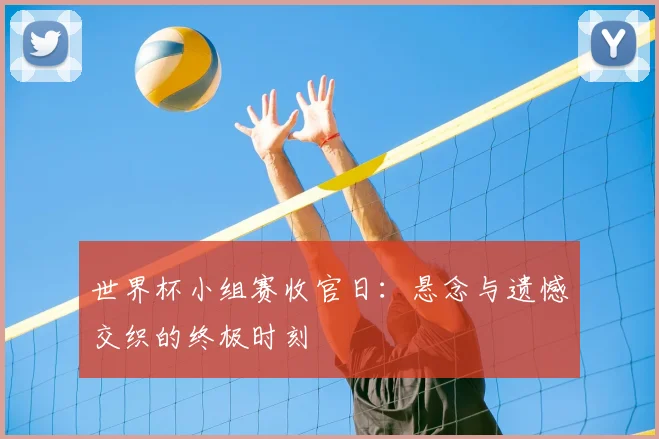世界杯小组赛收官日：悬念与遗憾交织的终极时刻