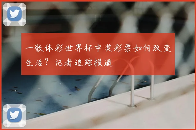 一张体彩世界杯中奖彩票如何改变生活？记者追踪报道