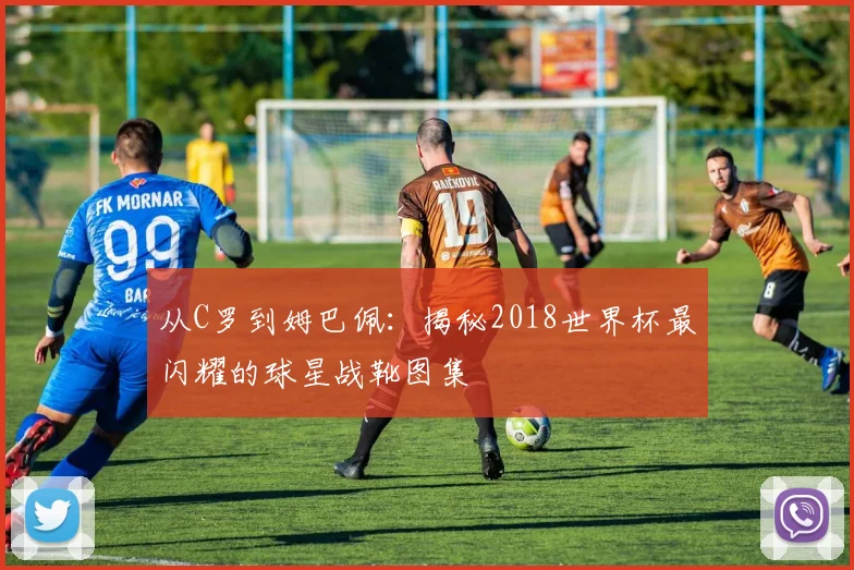 从C罗到姆巴佩:揭秘2018世界杯最闪耀的球星战靴图集
