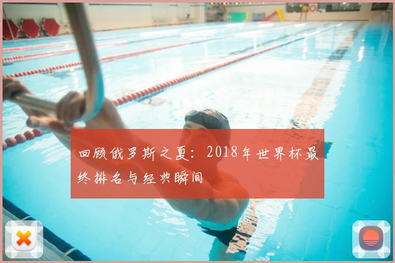 回顾俄罗斯之夏：2018年世界杯最终排名与经典瞬间