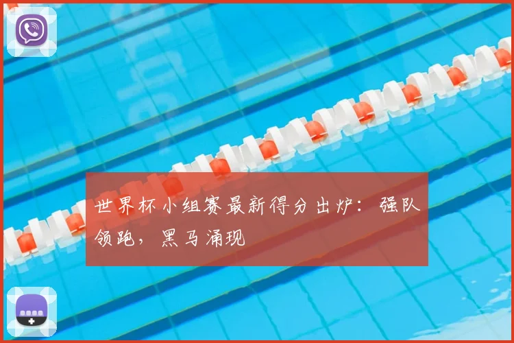 世界杯小组赛最新得分出炉：强队领跑，黑马涌现