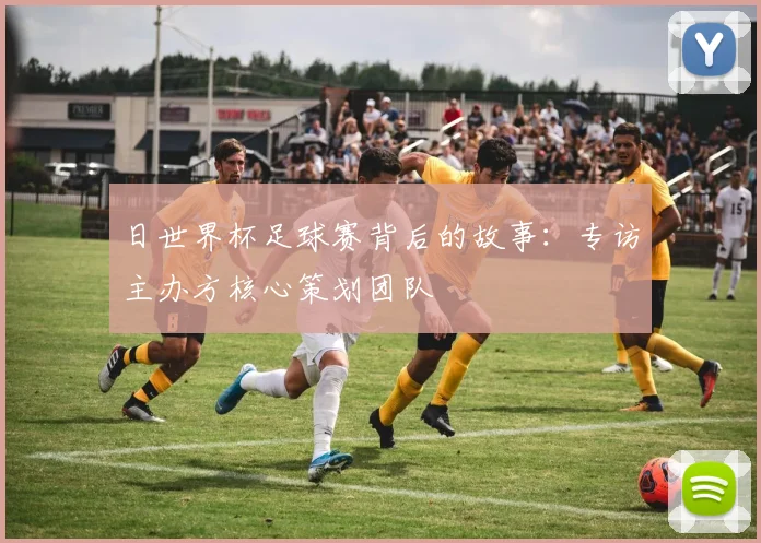 日世界杯足球赛背后的故事：专访主办方核心策划团队