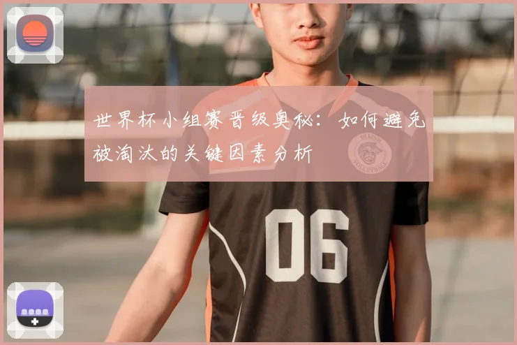 世界杯小组赛晋级奥秘：如何避免被淘汰的关键因素分析