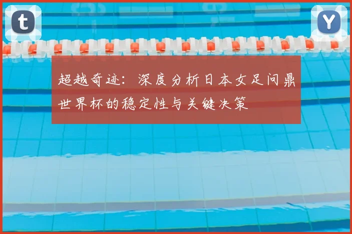 超越奇迹：深度分析日本女足问鼎世界杯的稳定性与关键决策