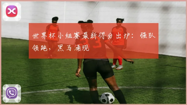 世界杯小组赛最新得分出炉：强队领跑，黑马涌现
