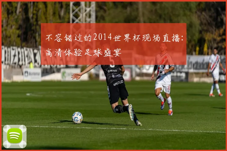 不容错过的2014世界杯现场直播：高清体验足球盛宴