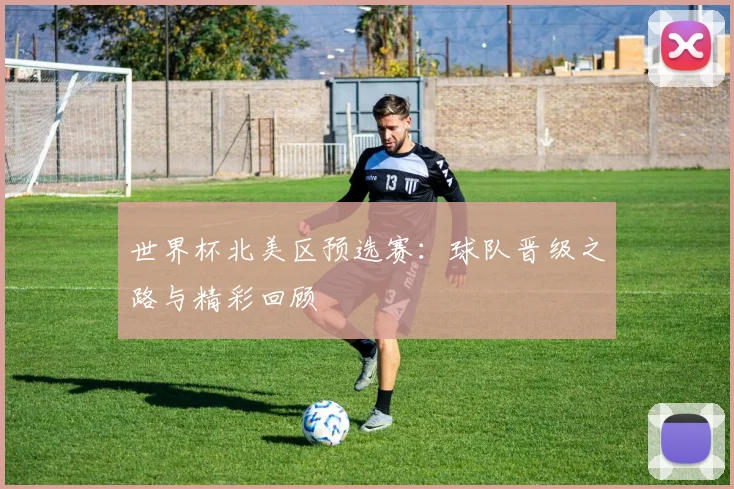 世界杯北美区预选赛：球队晋级之路与精彩回顾