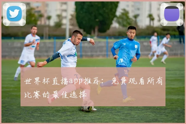 世界杯直播app推荐：免费观看所有比赛的最佳选择