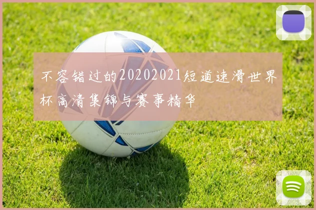 不容错过的20202021短道速滑世界杯高清集锦与赛事精华