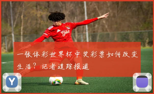 一张体彩世界杯中奖彩票如何改变生活？记者追踪报道