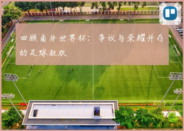 回顾南非世界杯：争议与荣耀并存的足球狂欢