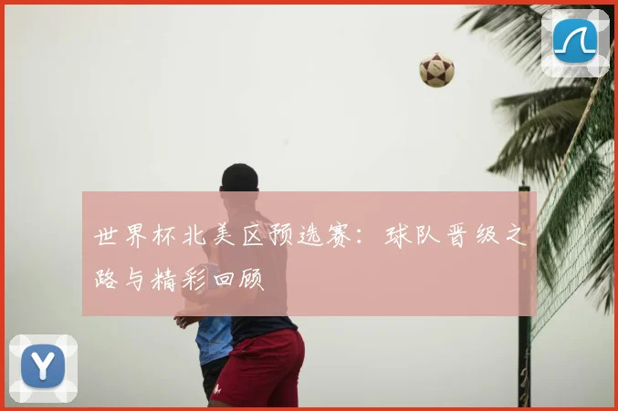世界杯北美区预选赛:球队晋级之路与精彩回顾