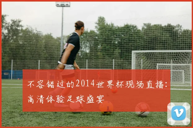不容错过的2014世界杯现场直播：高清体验足球盛宴