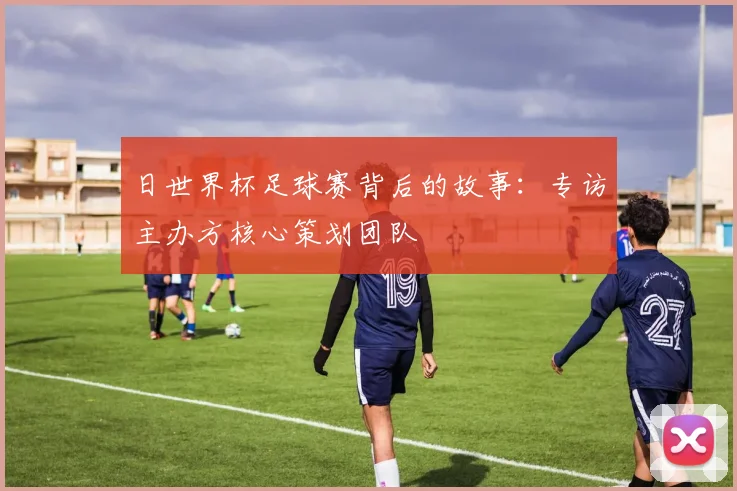 日世界杯足球赛背后的故事：专访主办方核心策划团队