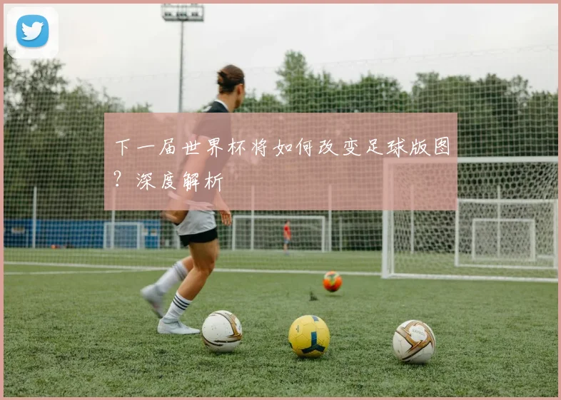 下一届世界杯将如何改变足球版图？深度解析