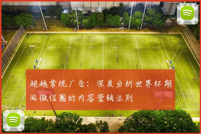超越常规广告：深度分析世界杯期间微信圈的内容营销法则