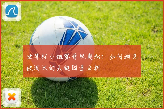 世界杯小组赛晋级奥秘：如何避免被淘汰的关键因素分析