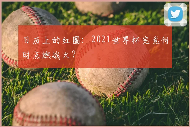 日历上的红圈：2021世界杯究竟何时点燃战火？