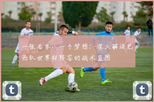 一张名单，一个梦想：深入解读巴西队世界杯阵容的战术蓝图