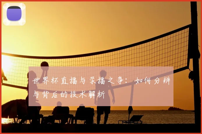 世界杯直播与录播之争：如何分辨与背后的技术解析