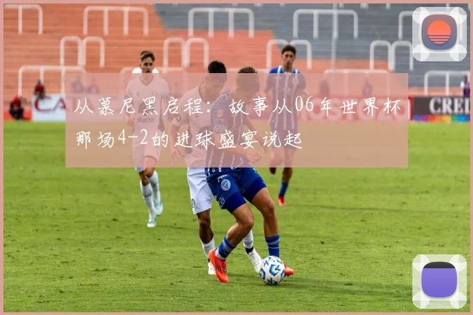 从慕尼黑启程:故事从06年世界杯那场4-2的进球盛宴说起