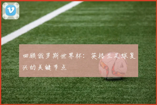 回顾俄罗斯世界杯：英格兰足球复兴的关键节点