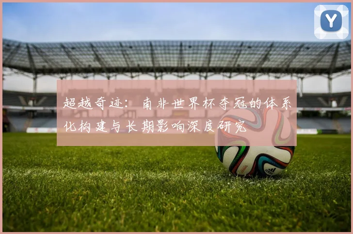 超越奇迹：南非世界杯夺冠的体系化构建与长期影响深度研究