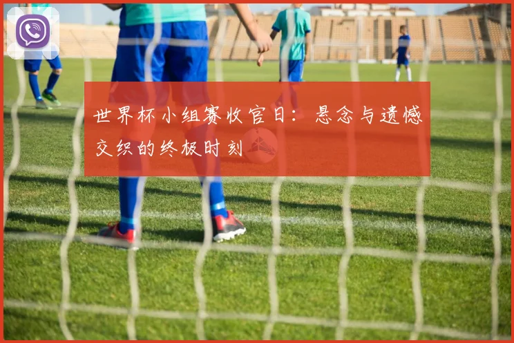 世界杯小组赛收官日：悬念与遗憾交织的终极时刻