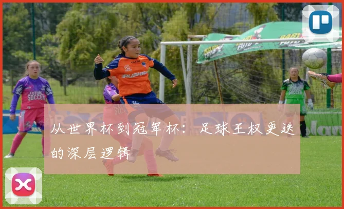 从世界杯到冠军杯：足球王权更迭的深层逻辑
