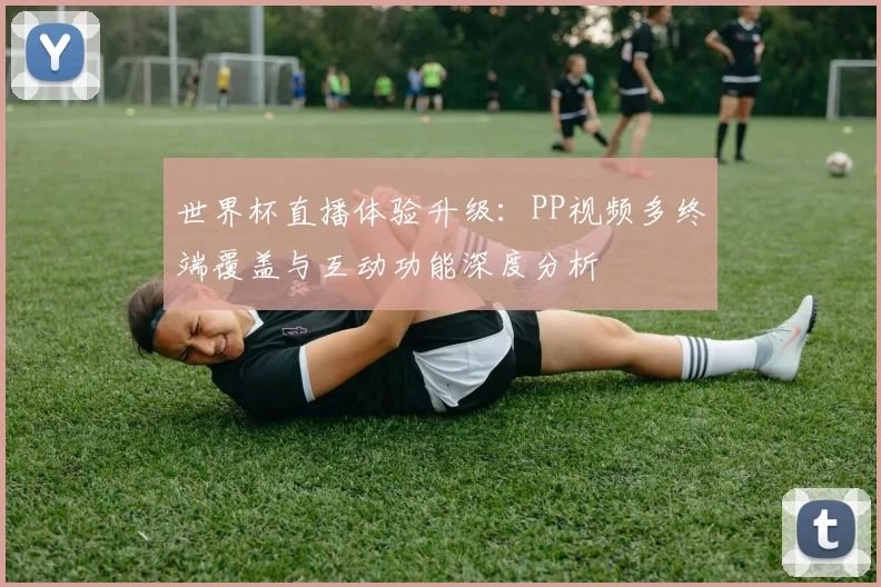 世界杯直播体验升级:PP视频多终端覆盖与互动功能深度分析