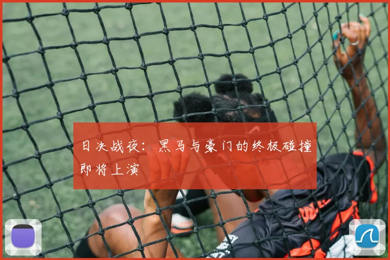日决战夜：黑马与豪门的终极碰撞即将上演