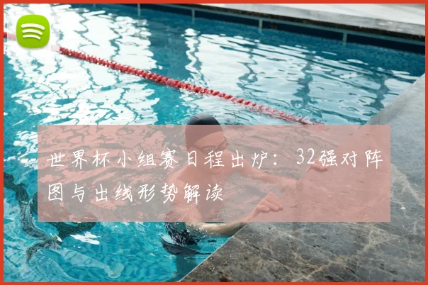世界杯小组赛日程出炉：32强对阵图与出线形势解读