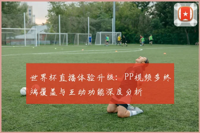 世界杯直播体验升级：PP视频多终端覆盖与互动功能深度分析
