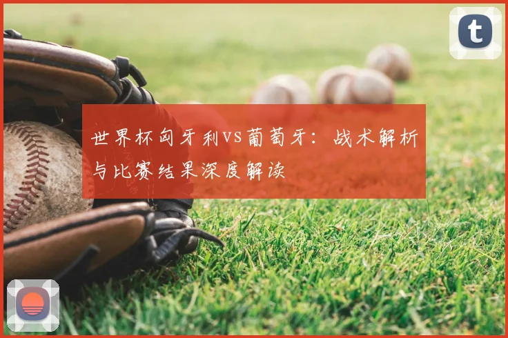 世界杯匈牙利vs葡萄牙:战术解析与比赛结果深度解读
