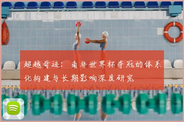 超越奇迹：南非世界杯夺冠的体系化构建与长期影响深度研究