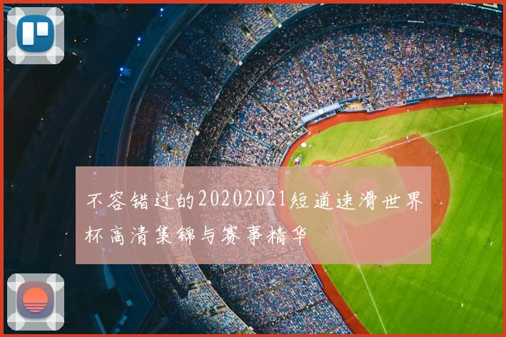 不容错过的20202021短道速滑世界杯高清集锦与赛事精华