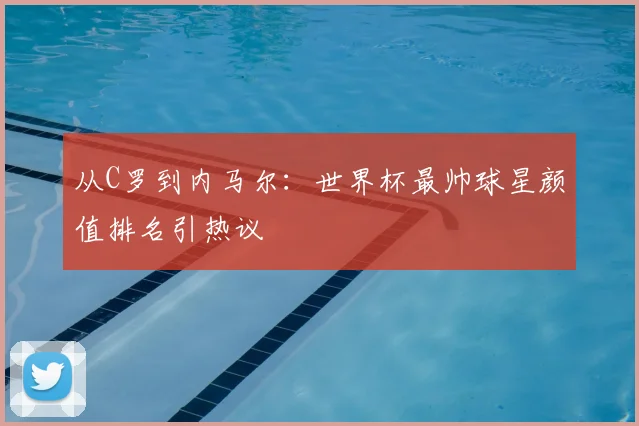从C罗到内马尔：世界杯最帅球星颜值排名引热议