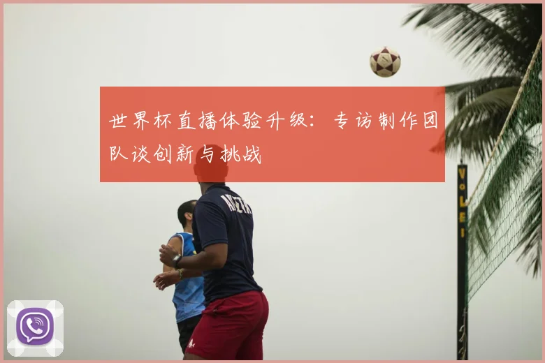世界杯直播体验升级：专访制作团队谈创新与挑战