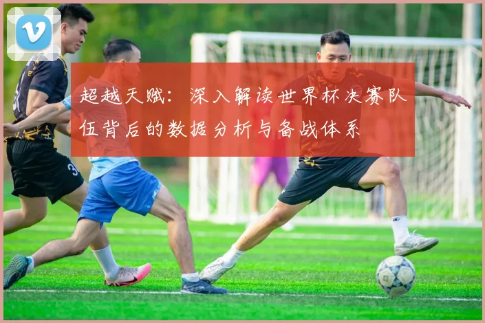 超越天赋：深入解读世界杯决赛队伍背后的数据分析与备战体系
