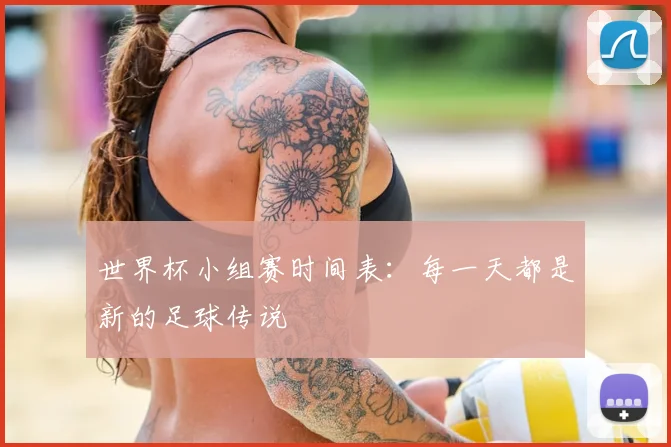 世界杯小组赛时间表：每一天都是新的足球传说